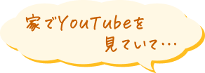家でYouTubeを見ていて…